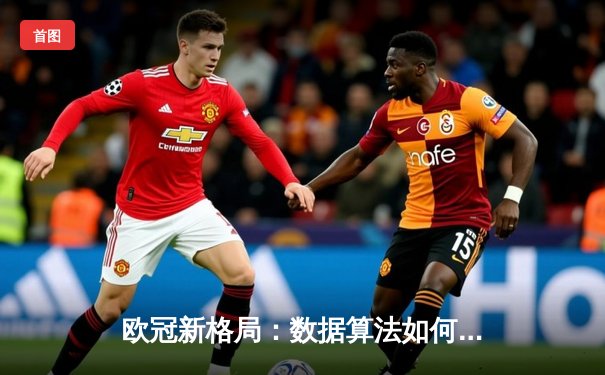 欧冠新格局：数据算法如何重塑现代足球战术博弈