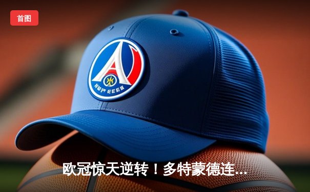 欧冠惊天逆转！多特蒙德连追三球淘汰巴黎圣日耳曼晋级决赛