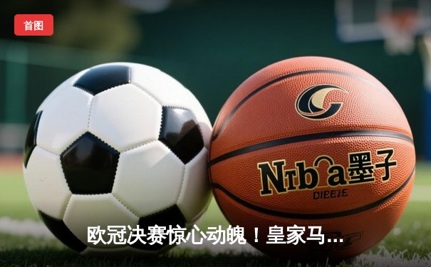 欧冠决赛惊心动魄！皇家马德里加时绝杀利物浦，第15次捧起大耳朵杯