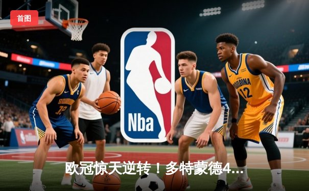 欧冠惊天逆转！多特蒙德4-2淘汰巴黎，桑乔独造三球闪耀威斯特法伦