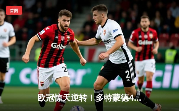欧冠惊天逆转！多特蒙德4-2淘汰马竞，萨比策传射建功