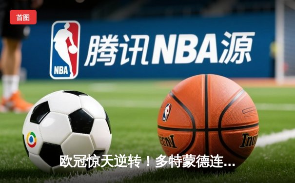 欧冠惊天逆转！多特蒙德连追三球淘汰巴黎圣日耳曼